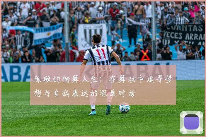 陈敏的街舞人生：在舞动中追寻梦想与自我表达的深度对话