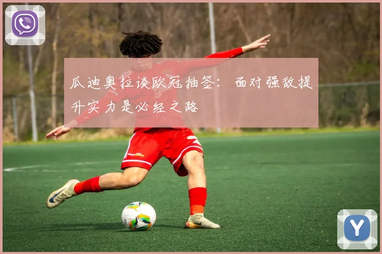 瓜迪奥拉谈欧冠抽签：面对强敌提升实力是必经之路