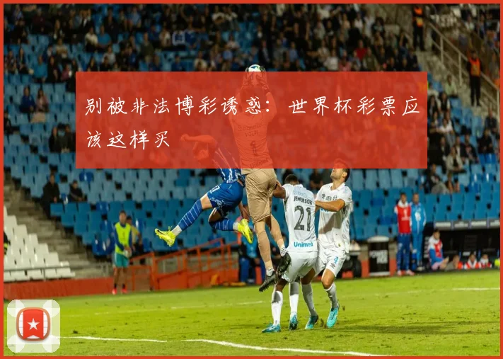 别被非法博彩诱惑：世界杯彩票应该这样买