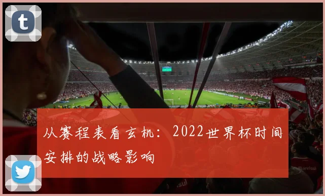 从赛程表看玄机：2022世界杯时间安排的战略影响