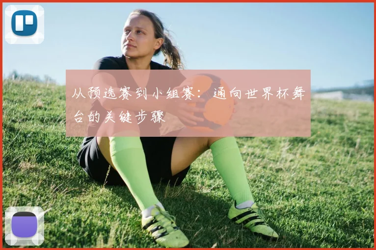 从预选赛到小组赛：通向世界杯舞台的关键步骤