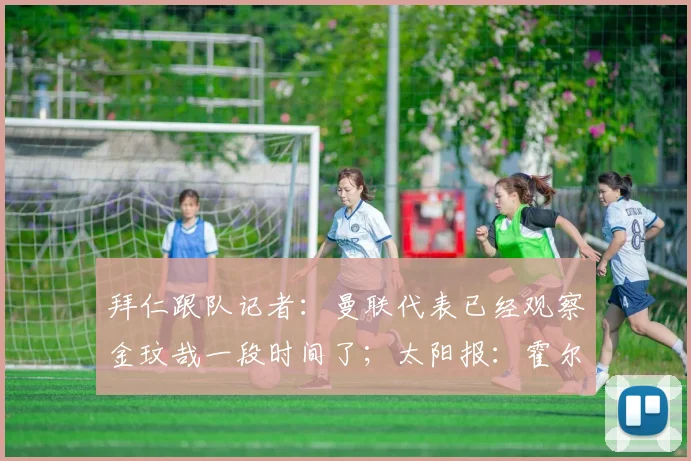 拜仁跟队记者：曼联代表已经观察金玟哉一段时间了；太阳报：霍尔对加盟曼联持开放态度