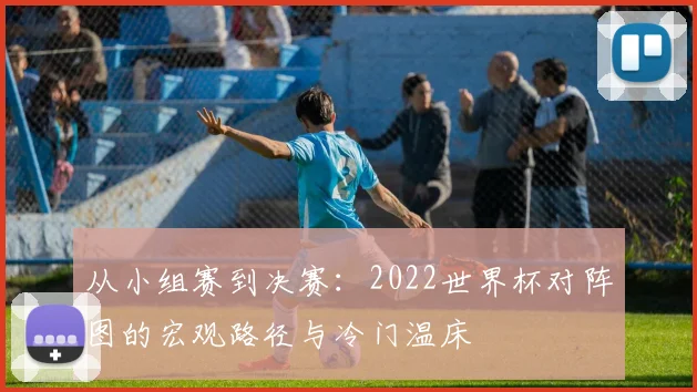 从小组赛到决赛：2022世界杯对阵图的宏观路径与冷门温床