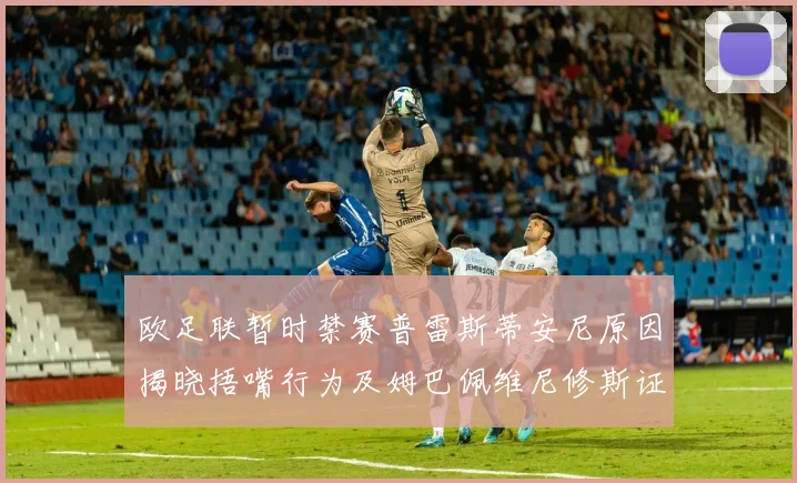 欧足联暂时禁赛普雷斯蒂安尼原因揭晓捂嘴行为及姆巴佩维尼修斯证词分析