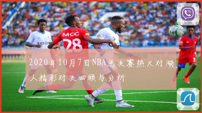 2020年10月7日NBA总决赛热火对湖人精彩对决回顾与分析